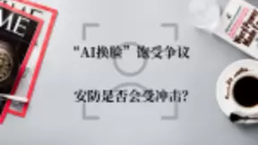 安防人脸识别并不是孤立的系统 “AI换脸”不必担心