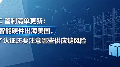 FCC 管制清单更新：AI 智能硬件出海美国，除了认证还要注意哪些供应链风险